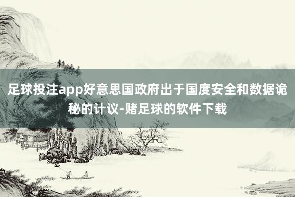 足球投注app好意思国政府出于国度安全和数据诡秘的计议-赌足球的软件下载