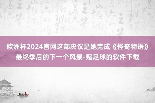 欧洲杯2024官网这部决议是她完成《怪奇物语》最终季后的下一个风景-赌足球的软件下载