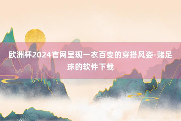 欧洲杯2024官网呈现一衣百变的穿搭风姿-赌足球的软件下载