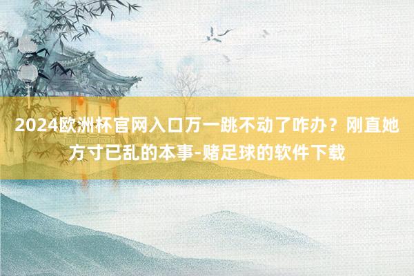 2024欧洲杯官网入口万一跳不动了咋办？刚直她方寸已乱的本事-赌足球的软件下载