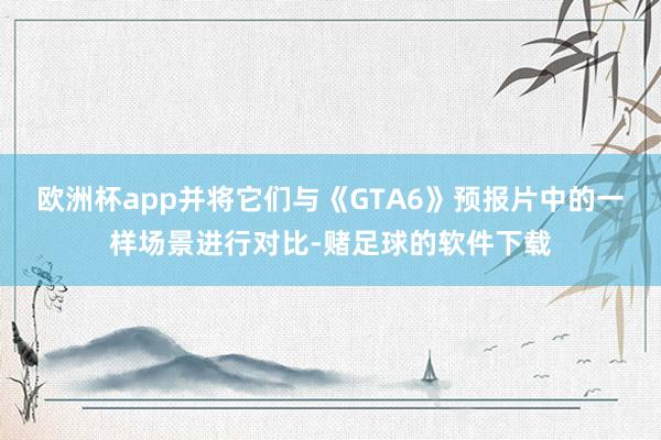 欧洲杯app并将它们与《GTA6》预报片中的一样场景进行对比-赌足球的软件下载