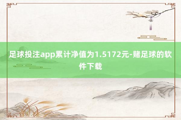 足球投注app累计净值为1.5172元-赌足球的软件下载