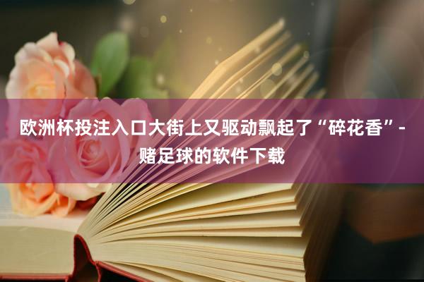 欧洲杯投注入口大街上又驱动飘起了“碎花香”-赌足球的软件下载