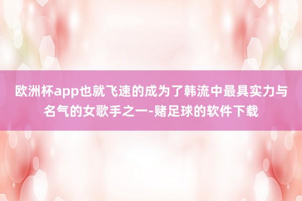 欧洲杯app也就飞速的成为了韩流中最具实力与名气的女歌手之一-赌足球的软件下载