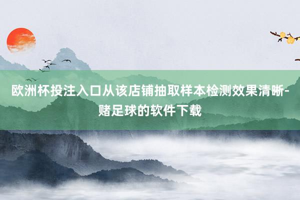 欧洲杯投注入口从该店铺抽取样本检测效果清晰-赌足球的软件下载