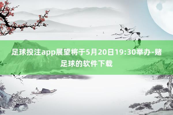 足球投注app展望将于5月20日19:30举办-赌足球的软件下载