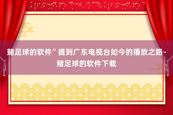 赌足球的软件”提到广东电视台如今的播放之路-赌足球的软件下载