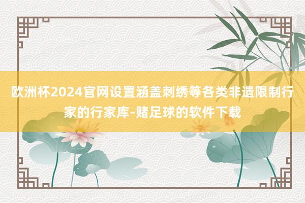 欧洲杯2024官网设置涵盖刺绣等各类非遗限制行家的行家库-赌足球的软件下载