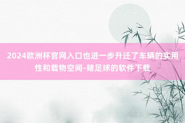 2024欧洲杯官网入口也进一步升迁了车辆的实用性和载物空间-赌足球的软件下载