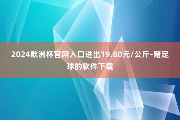 2024欧洲杯官网入口进出19.80元/公斤-赌足球的软件下载