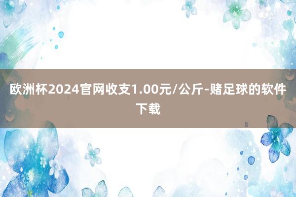 欧洲杯2024官网收支1.00元/公斤-赌足球的软件下载