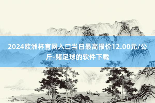 2024欧洲杯官网入口当日最高报价12.00元/公斤-赌足球的软件下载