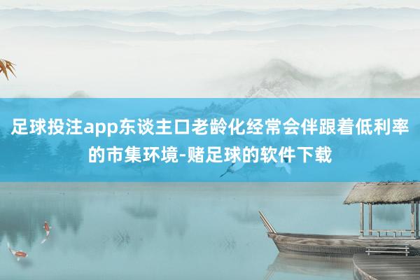 足球投注app东谈主口老龄化经常会伴跟着低利率的市集环境-赌足球的软件下载