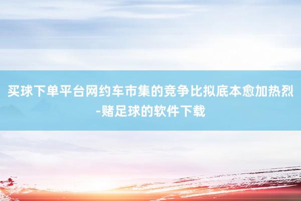 买球下单平台网约车市集的竞争比拟底本愈加热烈-赌足球的软件下载
