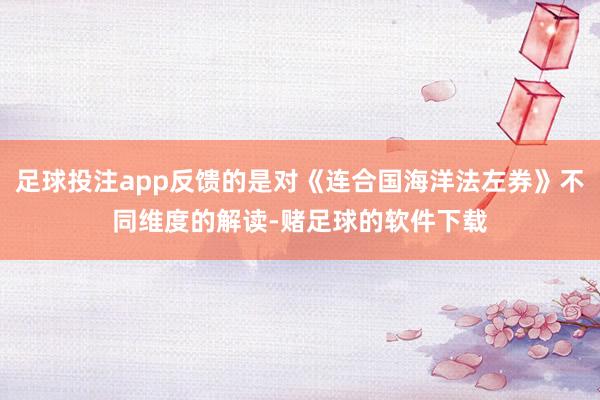 足球投注app反馈的是对《连合国海洋法左券》不同维度的解读-赌足球的软件下载