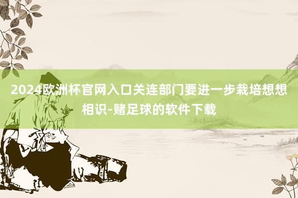 2024欧洲杯官网入口关连部门要进一步栽培想想相识-赌足球的软件下载