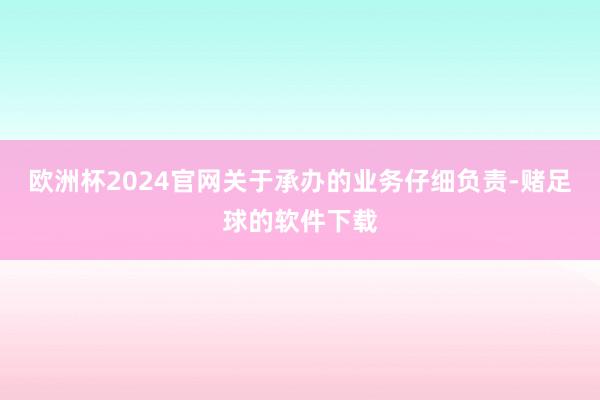 欧洲杯2024官网关于承办的业务仔细负责-赌足球的软件下载