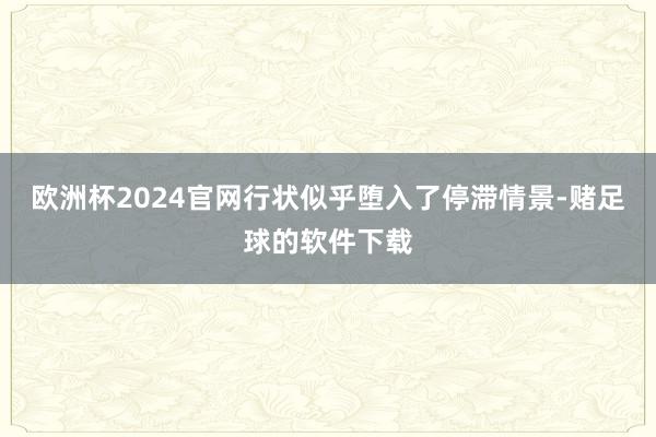 欧洲杯2024官网行状似乎堕入了停滞情景-赌足球的软件下载