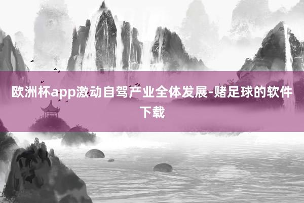 欧洲杯app激动自驾产业全体发展-赌足球的软件下载