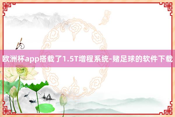 欧洲杯app搭载了1.5T增程系统-赌足球的软件下载