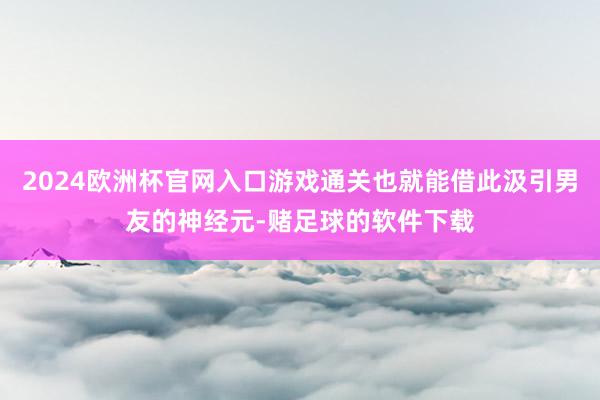 2024欧洲杯官网入口游戏通关也就能借此汲引男友的神经元-赌足球的软件下载