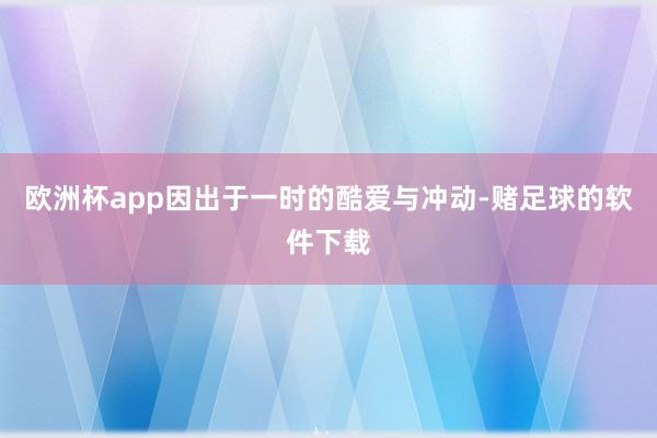 欧洲杯app因出于一时的酷爱与冲动-赌足球的软件下载