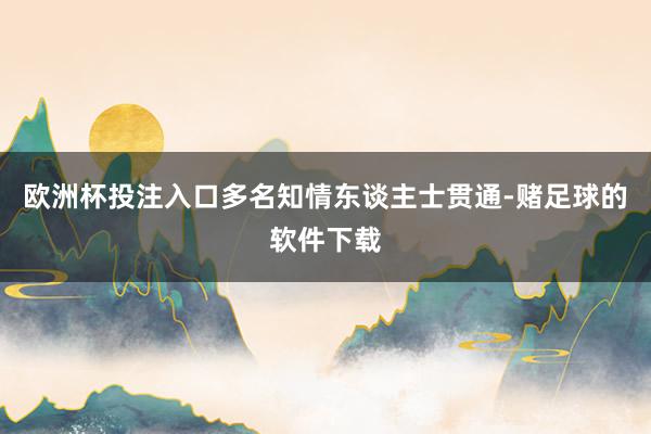 欧洲杯投注入口多名知情东谈主士贯通-赌足球的软件下载