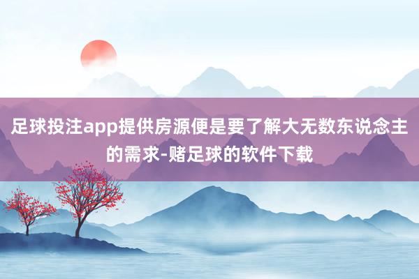 足球投注app提供房源便是要了解大无数东说念主的需求-赌足球的软件下载