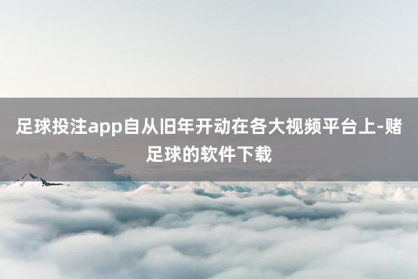 足球投注app自从旧年开动在各大视频平台上-赌足球的软件下载