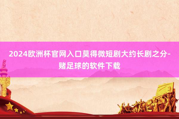 2024欧洲杯官网入口莫得微短剧大约长剧之分-赌足球的软件下载