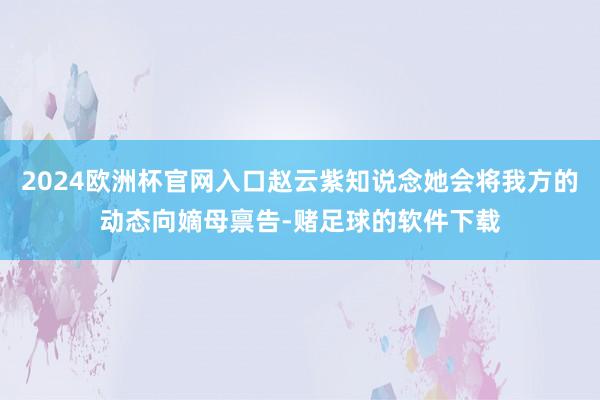 2024欧洲杯官网入口赵云紫知说念她会将我方的动态向嫡母禀告-赌足球的软件下载