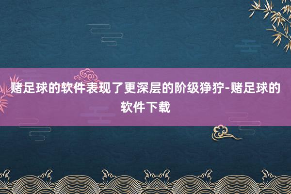赌足球的软件表现了更深层的阶级狰狞-赌足球的软件下载