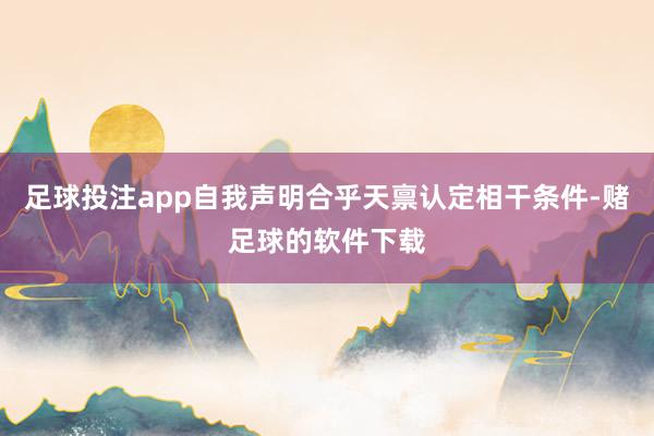 足球投注app自我声明合乎天禀认定相干条件-赌足球的软件下载