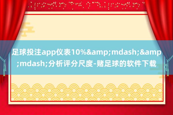 足球投注app仪表10%&mdash;&mdash;分析评分尺度-赌足球的软件下载