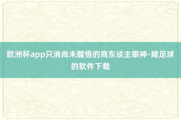 欧洲杯app只消尚未醒悟的商东谈主眼神-赌足球的软件下载