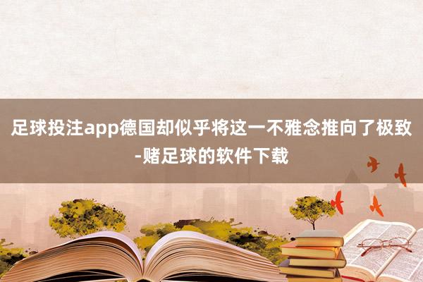 足球投注app德国却似乎将这一不雅念推向了极致-赌足球的软件下载