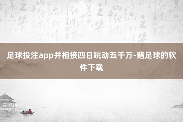 足球投注app并相接四日跳动五千万-赌足球的软件下载