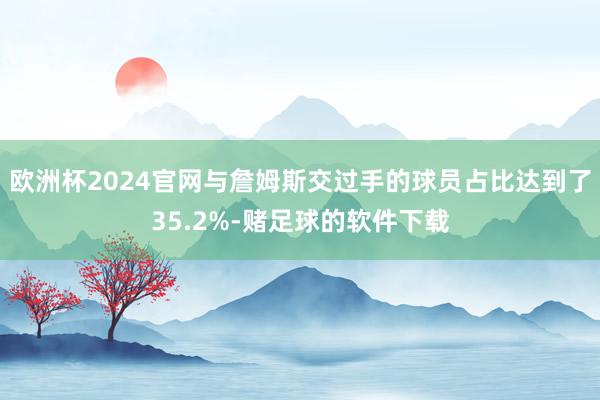 欧洲杯2024官网与詹姆斯交过手的球员占比达到了35.2%-赌足球的软件下载