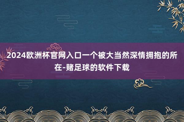 2024欧洲杯官网入口一个被大当然深情拥抱的所在-赌足球的软件下载
