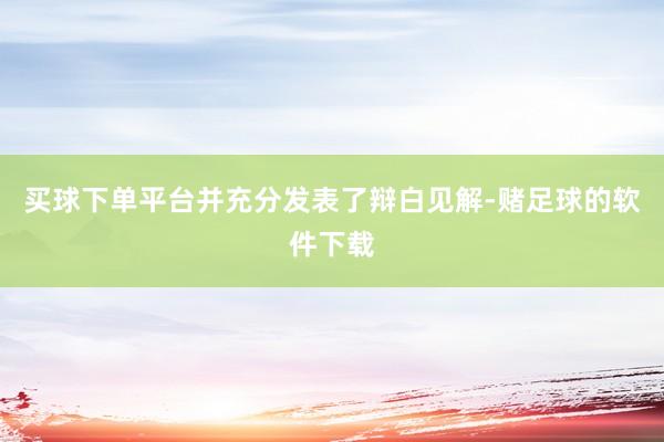 买球下单平台并充分发表了辩白见解-赌足球的软件下载