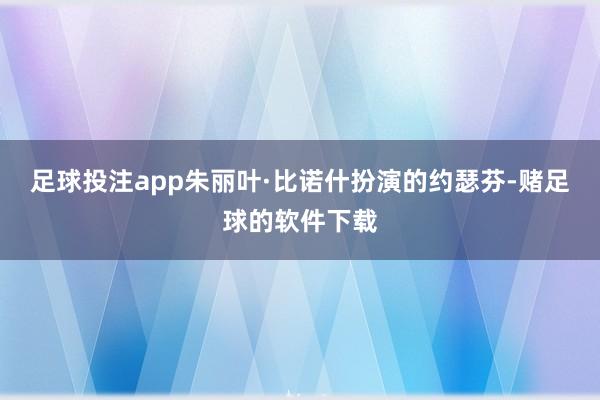 足球投注app朱丽叶·比诺什扮演的约瑟芬-赌足球的软件下载