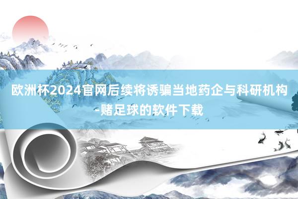 欧洲杯2024官网后续将诱骗当地药企与科研机构-赌足球的软件下载