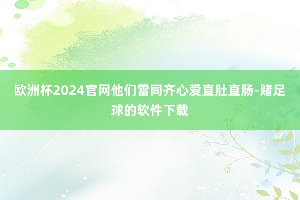 欧洲杯2024官网他们雷同齐心爱直肚直肠-赌足球的软件下载