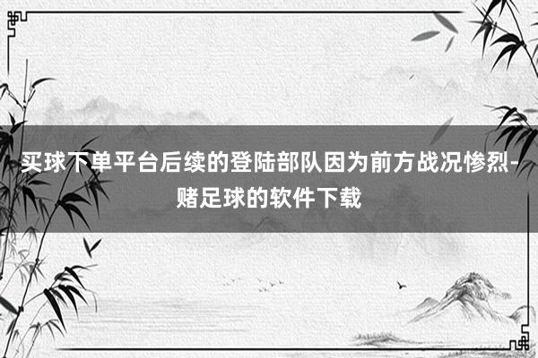 买球下单平台后续的登陆部队因为前方战况惨烈-赌足球的软件下载