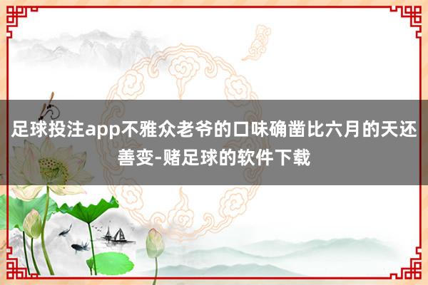 足球投注app不雅众老爷的口味确凿比六月的天还善变-赌足球的软件下载