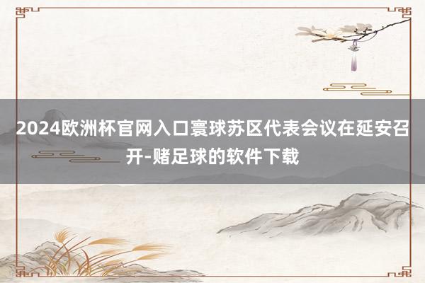 2024欧洲杯官网入口寰球苏区代表会议在延安召开-赌足球的软件下载