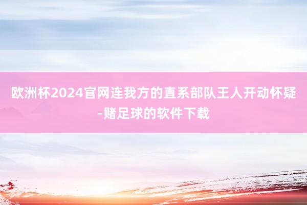 欧洲杯2024官网连我方的直系部队王人开动怀疑-赌足球的软件下载
