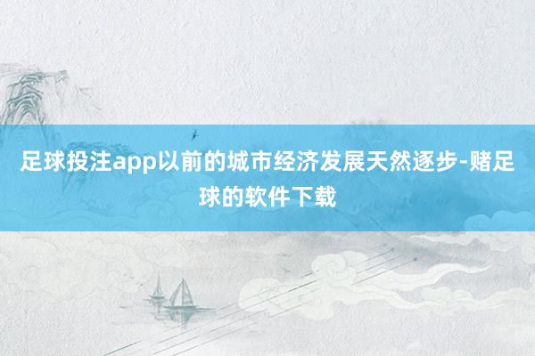 足球投注app以前的城市经济发展天然逐步-赌足球的软件下载