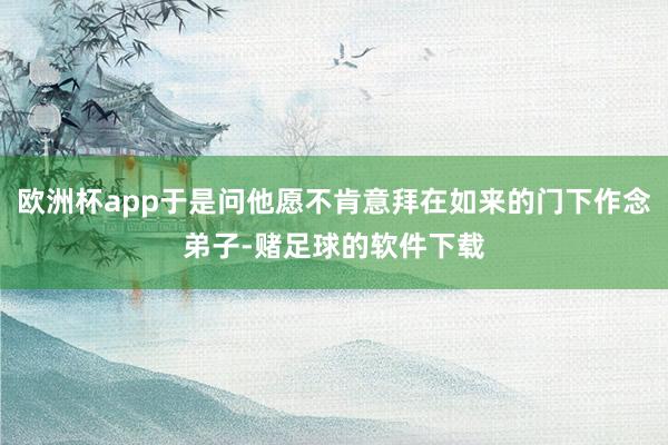 欧洲杯app于是问他愿不肯意拜在如来的门下作念弟子-赌足球的软件下载