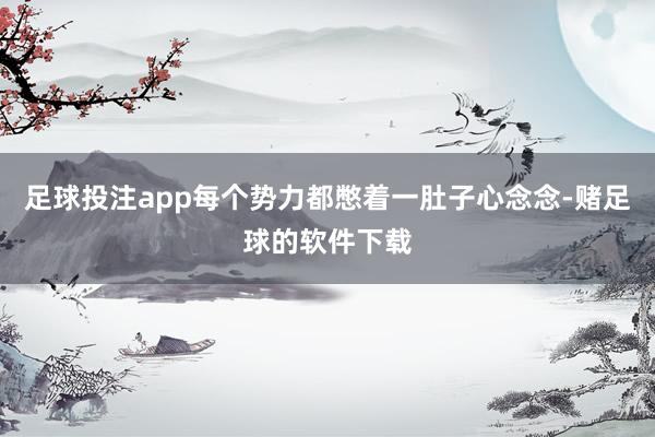 足球投注app每个势力都憋着一肚子心念念-赌足球的软件下载